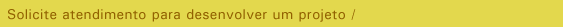 Solicite atendimento para desenvolver um projeto